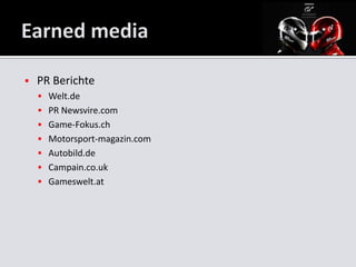   PR Berichte
     Welt.de
     PR Newsvire.com
     Game-Fokus.ch
     Motorsport-magazin.com
     Autobild.de
     Campain.co.uk
     Gameswelt.at
 