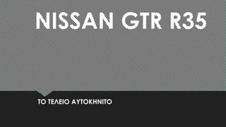 NISSAN GTR R35
ΤΟ ΤΕΛEΙΟ ΑΥΤΟΚΗΝΙΤΟ
 