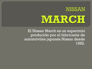 El Nissan March es un supermini
producido por el fabricante de
automóviles japonés Nissan desde
1982.
 