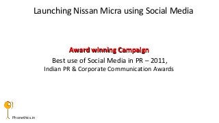 Phonethics.in
Award winning CampaignAward winning Campaign
Best use of Social Media in PR – 2011,
Indian PR & Corporate Communication Awards
Launching Nissan Micra using Social Media
 