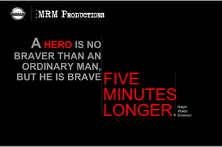 A HERO IS NO
BRAVER THAN AN
 ORDINARY MAN,
BUT HE IS BRAVE   FIVE
                  MINUTES
                  LONGER.   Ralph
                            Waldo
                            Emerson
 