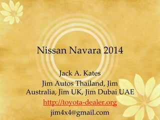 Nissan Navara 2014
Jack A. Kates
Jim Autos Thailand, Jim
Australia, Jim UK, Jim Dubai UAE
http://toyota-dealer.org
jim4x4@gmail.com

 