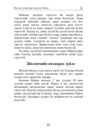Íèññàí èíæåíåð çºâëºæ áàéíà

    Ìàéõàí, çàãàñíû õýðýãñýë áà âèäåî ôîòî
õýðýãñëèéã õ¿íä à÷ààíû äîð à÷èæ áîëîõã¿é. Õóðö
¿ç¿¿ðòýé ç¿éëñèéã ìàéõàí, àÿíû õºíæèë ãýõ ìýò
ýìçýã à÷ààã öîîëæ ýâäýõýýñ ñýðãèéëæ äîîä õýñýãò
òàâüæ äýýðýýñ íü õèâñ, øèðäýã ìýòèéí ç¿éëýýð õó÷èõ
õýðýãòýé. Óíäíû óñ, çàïàñ äóãóé áà äóãóé ñîëèõ áàãàæ
õýðýãñëèéã õÿëáàð õ¿ð÷ áîëîõ ãàçàð, ãàðûí äîð áàéëãà.
Çîð÷èã÷äûí à÷àà òýýøèéã “õîãíû” õóâàíöàð òîì õàð
óóòàíä õèéæ, òýýâýðëýõ íü íîðîõ, òîîñ øîðîî îðîõ
çýðãýýñ õàìãààëíà. Çîð÷èã÷äûí à÷àà òýýø äýýð õ¿íñ,
øèíãýí ç¿éëñ, ÿëàíãóÿà øàòàõóóí à÷èæ áîëîõã¿é.
    Òà çàïàñ äóãóéãàà àâòîìàøèíû ãàäíà áàéðëóóëâàë
ñàéí áýõëýæ õóëãàéä àëäàõààñ ñýðãèéëæ öîîæ ç¿¿õ
õýðýãòýé.

          Æîëîî÷èéí àíõààðàõ ç¿éëñ
    Æîëîî÷ áèò¿¿ ãóòàë ºìñºõ õýðýãòýé. Ñàíäààë áîëîí
øààõàé ìýòèéí ãóòàë ºìññºíººñ áîëæ õºë äºðººã
àëäàæ îñîë ãàðäàãèéã àíõààð.
    Áîëîìæ áàéâàë æîëîî÷ 2 öàã òóòàìä 10 ìèí
çîãñîæ, àìàð÷ áàéõ åñòîé. Õàðèí 4 öàã çîãñîëòã¿é
àâòîìàøèí æîëîîäñîíû äàðàà çààâàë çîãñîæ àìðàõ
õýðýãòýé. Îíöãîé òîõèîëäëîîñ áóñàä ¿åä æîëîî÷ óäààí
àìàð÷ çîãñîëã¿éãýýð 8 öàãààñ èë¿¿ àâòîìàøèí áàðüæ
áîëîõã¿é. Àíõààðàë ñóëðàõ áà íîéðìîãëîõ íü îíöãîé
àþóëòàé.




                         12
 