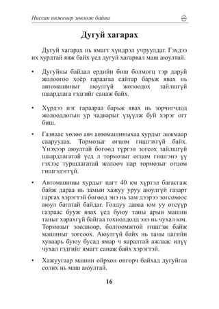Íèññàí èíæåíåð çºâëºæ áàéíà


                 Äóãóé õàãàðàõ
    Äóãóé õàãàðàõ íü ÿìàãò õ¿íäðýë ó÷ðóóëäàã. Ãýõäýý
èõ õóðäòàé ÿâæ áàéõ ¿åä äóãóé õàãàðâàë ìàø àþóëòàé.

•	 Äóãóéíû áàéäàë åðäèéí áèø áîëìîãö òýð äàðóé
   æîëîîãîî õî¸ð ãàðààãàà ñàéòàð áàðüæ ÿâàõ íü
   àâòîìàøèíûã àþóëã¿é æîëîîäîõ çàéëøã¿é
   øààðäëàãà ãýäãèéã ñàíàæ áàéõ.

•	 Õ¿ðäýý íýã ãàðààðàà áàðüæ ÿâàõ íü çîð÷èã÷äîä
   æîëîîäëîãûí óð ÷àäâàðûã ¿ç¿¿ëæ áóé õýðýã îãò
   áèø.
•	 Ãàçíààñ õºëºº àâ÷ àâòîìàøèíûõàà õóðäûã ààæìààð
   ñààðóóëàõ. Òîðìîçûã îãöîì ãèøãýõã¿é áàéõ.
   ¯íýõýýð àþóëòàé áºãººä ò¿ðãýí çîãñîõ çàéëøã¿é
   øààðäëàãàòàé ¿åä ë òîðìîçûã îãöîì ãèøãýíý ¿¿
   ãýõýýñ òóðøëàãàòàé æîëîî÷ íàð òîðìîçûã îãöîì
   ãèøãýäýãã¿é.
•	 Àâòîìàøèíû õóðäûã öàãò 40 êì õ¿ðòýë áàãàñãàæ
   áàéæ äàðàà íü çàìûí õàæóó óðóó àþóëã¿é ãàçàðò
   ãàðãàõ õýðýãòýé áºãººä ýíý íü çàì äýýðýý çîãñîõîîñ
   àþóë áàãàòàé áàéäàã. Ãîëäóó äàâàà þì óó ºãñ¿¿ð
   ãàçðààñ áóóæ ÿâàõ ¿åä áóþó òàíû àðûí ìàøèí
   òàíûã õàðàõã¿é áàéãàà òîõèîëäîëä ýíý íü ÷óõàë þì.
   Òîðìîçûã çººëíººð, áîëãîîìæòîé ãèøãýæ áàéæ
   ìàøèíûã çîãñîîõ. Àþóëã¿é áàéõ íü òàíû öàãèéí
   õóâààðü áóþó áóñàä ÿìàð ÷ ÿàðàëòàé àæëààñ èë¿¿
   ÷óõàë ãýäãèéã ÿìàãò ñàíàæ áàéõ õýðýãòýé.
•	 Õàæóóãààð ìàøèí îéðõîí ºíãºð÷ áàéõàä äóãóéãàà
   ñîëèõ íü ìàø àþóëòàé.

                         16
 