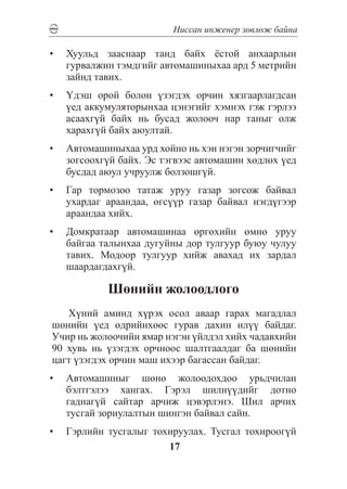 Íèññàí èíæåíåð çºâëºæ áàéíà

•	 Õóóëüä çààñíààð òàíä áàéõ ¸ñòîé àíõààðëûí
   ãóðâàëæèí òýìäãèéã àâòîìàøèíûõàà àðä 5 ìåòðèéí
   çàéíä òàâèõ.
•	 ¯äýø îðîé áîëîí ¿çýãäýõ îð÷èí õÿçãààðëàãäñàí
   ¿åä àêêóìóëÿòîðûíõàà öýíýãèéã õýìíýõ ãýæ ãýðëýý
   àñààõã¿é áàéõ íü áóñàä æîëîî÷ íàð òàíûã îëæ
   õàðàõã¿é áàéõ àþóëòàé.
•	 Àâòîìàøèíûõàà óðä õîéíî íü õýí íýãýí çîð÷èã÷èéã
   çîãñîîõã¿é áàéõ. Ýñ òýãâýýñ àâòîìàøèí õºäëºõ ¿åä
   áóñäàä àþóë ó÷ðóóëæ áîëçîøã¿é.
•	 Ãàð òîðìîçîî òàòàæ óðóó ãàçàð çîãñîæ áàéâàë
   óõàðäàã àðààíäàà, ºãñ¿¿ð ãàçàð áàéâàë íýãä¿ãýýð
   àðààíäàà õèéõ.
•	 Äîìêðàòààð àâòîìàøèíàà ºðãºõèéí ºìíº óðóó
   áàéãàà òàëûíõàà äóãóéíû äîð òóëãóóð áóþó ÷óëóó
   òàâèõ. Ìîäîîð òóëãóóð õèéæ àâàõàä èõ çàðäàë
   øààðäàãäàõã¿é.

            Øºíèéí æîëîîäëîãî
   Õ¿íèé àìèíä õ¿ðýõ îñîë àâààð ãàðàõ ìàãàäëàë
øºíèéí ¿åä ºäðèéíõººñ ãóðàâ äàõèí èë¿¿ áàéäàã.
Ó÷èð íü æîëîî÷èéí ÿìàð íýãýí ¿éëäýë õèéõ ÷àäàâõèéí
90 õóâü íü ¿çýãäýõ îð÷íîîñ øàëòãààëäàã áà øºíèéí
öàãò ¿çýãäýõ îð÷èí ìàø èõýýð áàãàññàí áàéäàã.
•	 Àâòîìàøèíûã øºíº æîëîîäîõäîî óðüä÷èëàí
   áýëòãýëýý õàíãàõ. Ãýðýë øèëí¿¿äèéã äîòíî
   ãàäíàã¿é ñàéòàð àð÷èæ öýâýðëýíý. Øèë àð÷èõ
   òóñãàé çîðèóëàëòûí øèíãýí áàéâàë ñàéí.
•	 Ãýðëèéí òóñãàëûã òîõèðóóëàõ. Òóñãàë òîõèðîîã¿é
                       17
 
