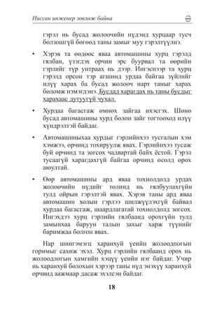 Íèññàí èíæåíåð çºâëºæ áàéíà

   ãýðýë íü áóñàä æîëîî÷èéí í¿äýíä õóðöààð òóñ÷
   áîëçîøã¿é áºãººä òàíû çàìûã ìóó ãýðýëò¿¿ëíý.
•	 Õýðýâ òà ººäººñ ÿâàà àâòîìàøèíû õóðö ãýðýëä
   ãÿëáàí, ¿çýãäýõ îð÷èí ýðñ áóóðâàë òà ººðèéí
   ãýðëèéã ò¿ð óíòðààõ íü äýýð. Èíãýñíýýð òà õóðö
   ãýðýëä îðñîí òýð àãøèíä óðäàà áàéãàà ç¿éëèéã
   èë¿¿ õàðàõ áà áóñàä æîëîî÷ íàðò òàíûã õàðàõ
   áîëîìæ íýìýãäýíý. Áóñäàä õàðàãäàõ íü òàíû áóñäûã
   õàðàõààñ äóòóóã¿é ÷óõàë.
•	 Õóðäàà áàãàñãàæ ºìíºõ çàéãàà èõýñãýõ. Øºíº
   áóñàä àâòîìàøèíû õóðä áîëîí çàéã òîãòîîõîä èë¿¿
   õ¿íäðýëòýé áàéäàã.
•	 Àâòîìàøèíûõàà õóðäûã ãýðëèéíõýý òóñãàëûí õýì
   õýìæýý, îð÷èíä òîõèðóóëæ ÿâàõ. Ãýðëèéíõýý òóñàæ
   áóé îð÷èíä òà çîãñîõ ÷àäâàðòàé áàéõ ¸ñòîé. Ãýðýë
   òóñààã¿é õàðàãäàõã¿é áàéãàà îð÷èíä îñîëä îðîõ
   àþóëòàé.
•	 ªºð àâòîìàøèíû àðä ÿâàà òîõèîëäîëä óðäàõ
   æîëîî÷èéí í¿äèéã òîëèíä íü ãÿëáóóëàõã¿éí
   òóëä îéðûí ãýðýëòýé ÿâàõ. Õýðýâ òàíû àðä ÿâàà
   àâòîìàøèí õîëûí ãýðëýý øèëæ¿¿ëýõã¿é áàéâàë
   õóðäàà áàãàñãàæ, øààðäëàãàòàé òîõèîëäîëä çîãñîõ.
   Èíãýõäýý õóðö ãýðëèéí ãÿëáààíä îðîõã¿éí òóëä
   çàìûíõàà áàðóóí òàëûí çàõûã õàðæ ò¿¿íèéã
   áàðèìæàà áîëãîí ÿâàõ.
    Íàð øèíãýìýãö õàðàíõóé ¿åèéí æîëîîäïîãûí
ãîðèìûã ñàõèæ ýõýë. Õóðö ãýðëèéí ãÿëáààíä îðîõ íü
æîëîîäëîãûí õàìãèéí õýö¿¿ ¿åèéí íýã áàéäàã. Ó÷èð
íü õàðàíõóé áîëîõûí õýðýýð òàíû í¿ä ýíýõ¿¿ õàðàíõóé
îð÷èíä ààæìààð äàñàæ ýõýëñýí áàéäàã.
                         18
 