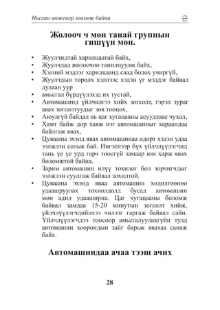 Íèññàí èíæåíåð çºâëºæ áàéíà

       Æîëîî÷ ÷ ìºí òàíàé ãðóïïûí
              ãèø¿¿í ìºí.
•	   Æóóë÷èäòàé õàðèëöààòàé áàéõ,
•	   Æóóë÷äàä æîëîî÷îî òàíèëöóóëæ áàéõ,
•	   Õýëíèé ìýäëýã õàðèëöààíä ñààä áîëîõ ó÷èðã¿é,
•	   Æóóë÷äûí òºðºëõ õýëíýýñ õýäýí ¿ã ìýääýã áàéâàë
     äóëààí óóð
•	   àìüñãàë á¿ðä¿¿ëýõýä èõ òóñòàé,
•	   Àâòîìàøèíä ¿éë÷èëãýý õèéõ çîãñîëò, ãýðýë çóðàã
     àâàõ çîãñîëòóóäûã çºâ òîîöîõ,
•	   Àþóëã¿é áàéäàë íü öàã õóãàöààíû àñóóäëààñ ÷óõàë,
•	   Õàìò áàéæ äîð õàÿæ íýã àâòîìàøèíûã õàðààíäàà
     áàéëãàæ ÿâàõ,
•	   Öóâààíû ýõýíä ÿâàõ àâòîìàøèíàà ºäºðò õýäýí óäàà
     ýýëæëýí ñîëüæ áàé. Èíãýñíýýð á¿õ ¿éë÷ë¿¿ëýã÷èä
     òàíü ¿å ¿å óðä ãàð÷ òîîñã¿é çàìààð þì õàðæ ÿâàõ
     áîëîìæòîé áàéíà.
•	   Çàðèì àâòîìàøèí èë¿¿ òîõèëîã áîë çîð÷èã÷äûã
     ýýëæëýí ñóóëãàæ áàéâàë çîõèëòîé.
•	   Öóâààíû ýõýíä ÿâàà àâòîìàøèí õºäºëãººíºº
     óäààøðóóëàõ òîõèîëäîëä áóñàä àâòîìàøèí
     ìºí àäèë óäààøèðíà. Öàã õóãàöààíû áîëîìæ
     áàéâàë çàìäàà 15-20 ìèíóòûí çîãñîëò õèéæ,
     ¿éë÷ë¿¿ëýã÷äèéíõýý ÷èëýýã ãàðãàæ áàéâàë ñàéí.
     ¯éë÷ë¿¿ëýã÷äýý òîîñîîð àìüñãàëóóëàõã¿éí òóëä
     àâòîìàøèí õîîðîíäûí çàéã áàðüæ ÿâàõàà ñàíàæ
     áàéõ.

       Àâòîìàøèíäàà à÷àà òýýø à÷èõ


                          28
 