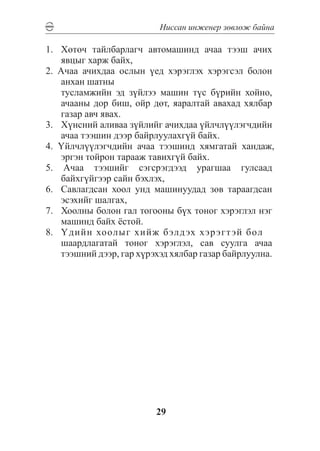 Íèññàí èíæåíåð çºâëºæ áàéíà

1.	 Õºòº÷ òàéëáàðëàã÷ àâòîìàøèíä à÷àà òýýø à÷èõ
     ÿâöûã õàðæ áàéõ,
2. À÷àà à÷èõäàà îñëûí ¿åä õýðýãëýõ õýðýãñýë áîëîí
     àíõàí øàòíû
	 òóñëàìæèéí ýä ç¿éëýý ìàøèí ò¿ñ á¿ðèéí õîéíî,
     à÷ààíû äîð áèø, îéð äºò, ÿàðàëòàé àâàõàä õÿëáàð
     ãàçàð àâ÷ ÿâàõ.
3.	 Õ¿íñíèé àëèâàà ç¿éëèéã à÷èõäàà ¿éë÷ë¿¿ëýã÷äèéí
     à÷àà òýýøèí äýýð áàéðëóóëàõã¿é áàéõ.
4. ¯éë÷ë¿¿ëýã÷äèéí à÷àà òýýøèíä õÿìãàòàé õàíäàæ,
     ýðãýí òîéðîí òàðààæ òàâèõã¿é áàéõ.
5. À÷àà òýýøèéã ñýãñðýãäýýä óðàãøàà ãóëñààä
     áàéõã¿éãýýð ñàéí áýõëýõ,
6. 	 Ñàâëàãäñàí õîîë óíä ìàøèíóóäàä çºâ òàðààãäñàí
     ýñýõèéã øàëãàõ,
7. 	 Õîîëíû áîëîí ãàë òîãîîíû á¿õ òîíîã õýðýãëýë íýã
     ìàøèíä áàéõ ¸ñòîé.
8.	 ¯äèéí õîîëûã õèéæ áýëä ýõ õýð ýãò ýé áîë 	
     øààðäëàãàòàé òîíîã õýðýãëýë, ñàâ ñóóëãà à÷àà
     òýýøíèé äýýð, ãàð õ¿ðýõýä õÿëáàð ãàçàð áàéðëóóëíà.




                          29
 