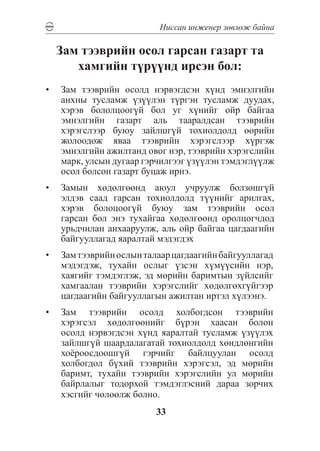 Íèññàí èíæåíåð çºâëºæ áàéíà

  Çàì òýýâðèéí îñîë ãàðñàí ãàçàðò òà
     õàìãèéí ò¿ð¿¿íä èðñýí áîë:
•	 Çàì òýýâðèéí îñîëä íýðâýãäñýí õ¿íä ýìíýëãèéí
   àíõíû òóñëàìæ ¿ç¿¿ëýí ò¿ðãýí òóñëàìæ äóóäàõ,
   õýðýâ áîëîëöîîã¿é áîë óã õ¿íèéã îéð áàéãàà
   ýìíýëãèéí ãàçàðò àëü òààðàëäñàí òýýâðèéí
   õýðýãñëýýð áóþó çàéëøã¿é òîõèîëäîëä ººðèéí
   æîëîîäîæ ÿâàà òýýâðèéí õýðýãñëýýð õ¿ðãýæ
   ýìíýëãèéí àæèëòàíä îâîã íýð, òýýâðèéí õýðýãñëèéí
   ìàðê, óëñûí äóãààð ãýð÷èëãýýã ¿ç¿¿ëýí òýìäýãë¿¿ëæ
   îñîë áîëñîí ãàçàðò áóöàæ èðíý.
•	 Çàìûí õºäºëãººíä àþóë ó÷ðóóëæ áîëçîøã¿é
   ýëäýâ ñààä ãàðñàí òîõèîëäîëä ò¿¿íèéã àðèëãàõ,
   õýðýâ áîëîöîîã¿é áóþó çàì òýýâðèéí îñîë
   ãàðñàí áîë ýíý òóõàéãàà õºäºëãººíä îðîëöîã÷äîä
   óðüä÷èëàí àíõààðóóëæ, àëü îéð áàéãàà öàãäààãèéí
   áàéãóóëëàãàä ÿàðàëòàé ìýäýãäýõ
•	 Çàì òýýâðèéí îñëûí òàëààð öàãäààãèéí áàéãóóëëàãàä
   ìýäýãäýæ, òóõàéí îñëûã ¿çñýí õ¿ì¿¿ñèéí íýð,
   õàÿãèéã òýìäýãëýæ, ýä ìºðèéí áàðèìòûí ç¿éëñèéã
   õàìãààëàí òýýâðèéí õýðýãñëèéã õºäºëãºõã¿éãýýð
   öàãäààãèéí áàéãóóëëàãûí àæèëòàí èðòýë õ¿ëýýíý.
•	 Çàì òýýâðèéí îñîëä õîëáîãäñîí òýýâðèéí
   õýðýãñýë õºäºëãººíèéã á¿ðýí õààñàí áîëîí
   îñîëä íýðâýãäñýí õ¿íä ÿàðàëòàé òóñëàìæ ¿ç¿¿ëýõ
   çàéëøã¿é øààðäàëàãàòàé òîõèîëäîëä õºíäëºíãèéí
   õî¸ðîîñäîîøã¿é ãýð÷èéã áàéëöóóëàí îñîëä
   õîëáîãäîë á¿õèé òýýâðèéí õýðýãñýë, ýä ìºðèéí
   áàðèìò, òóõàéí òýýâðèéí õýðýãñëèéí óë ìºðèéí
   áàéðëàëûã òîäîðõîé òýìäýãëýñíèé äàðàà çîð÷èõ
   õýñãèéã ÷ºëººëæ áîëíî.
                         33
 