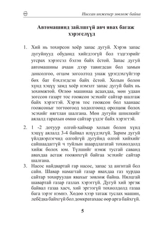 Íèññàí èíæåíåð çºâëºæ áàéíà


      Àâòîìàøèíä çàéëøã¿é àâ÷ ÿâàõ áàãàæ
                õýðýãñë¿¿ä

1.	 Õèé íü òîõèðñîí õî¸ð çàïàñ äóãóé. Õýðýâ çàïàñ
    äóãóéíóóä îáóäîíä õèéãäýýã¿é áîë òýäãýýðèéã
    óãñðàõ õýðýãñýë áýëýí áàéõ ¸ñòîé. Çàïàñ äóãóé
    àâòîìàøèíû à÷ààí äýýð òàâèãäñàí áîë çàìûí
    äîíñîëãîî, îãöîì çîãñîëòîä óíàæ ¿ðýãäýõã¿éãýýð
    áºõ áàò áýõëýãäñýí áàéõ ¸ñòîé. Õîëûí áîëîí
    õ¿íä õýö¿¿ çàìä õî¸ð íýìýëò çàïàñ äóãóé áàéõ íü
    çîõèìæòîé. ªãëºº ìàøèíàà àñààõäàà, ìºí óäààí
    çîãññîí ãàçàðò òîñ ãîîæñîí ýñýõèéã ñàéòàð øàëãàæ
    áàéõ õýðýãòýé. Õýðýâ òîñ ãîîæñîí áîë õààíààñ
    ãîîæñîíûã òîãòîîãîîä õºäºëãººíä îðîëöîæ áîëîõ
    ýñýõèéã íÿãòëàí øàëãàíà. Ìºí äóãóéí øïèëêèéã
    àÿëàëä ãàðàõûí ºìíº ñàéòàð ¿çäýã áàéõ õýðýãòýé.
2.	 1 -2 äîòóóð îëãîé-õàéìàð õîëûí áîëîí õ¿íä
    õýö¿¿ àÿëàëä 3-4 áàéâàë èë¿¿äýõã¿é. Çàðèì äóãóé
    ¿éëäâýðëýã÷èä îëãîéã¿é äóãóéíä îëãîé õèéõèéã
    ñàéøààäàãã¿é ÷ òóéëûí øààðäëàãàòàé òîõèîëäîëä
    õèéæ áîëîõ þì. Ò¿ëøèéã íýìæ òóñãàé ñàâàíä
    àâàõäàà àñãàæ ãîîæèõã¿é áàéãàà ýñýõèéã ñàéòàð
    øàëãàíà.
3.	 Íàñîñ íàéäâàðòàé ãàð íàñîñ, çàïàñ ýä àíãèòàé áîë
    ñàéí. Øàâàð íàìàãòàé ãàçàð ÿâàõäàà ãàç õóðäàà
    ñàéòàð òîõèðóóëàí ÿâàõûã çºâëºæ áàéíà. Íÿëöãàé
    øàâàðòàé ãàçàð ãàçëàõ õýðýãã¿é. Äóãóé õèé ýðãýæ
    áàéâàë ãàçàà õàñ÷, õèé ýðãýýã¿é òîõèîëäîëä ãàçàà
    áàãà çýðýã íýìíý. Õºäºº õýýð òàòàæ òóñëàõ ìàøèí,
    ëåá¸äêà áàéõã¿é áîë äîìêðàòàõààñ ººð àðãà áàéõã¿é.

                          5
 