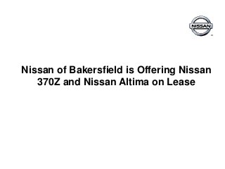 Nissan of Bakersfield is Offering Nissan
370Z and Nissan Altima on Lease
 