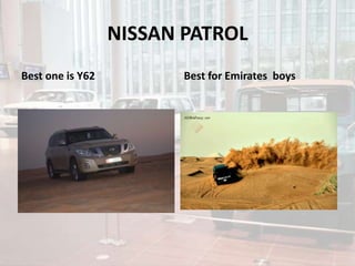 NISSAN PATROL
Best one is Y62 Best for Emirates boys
 