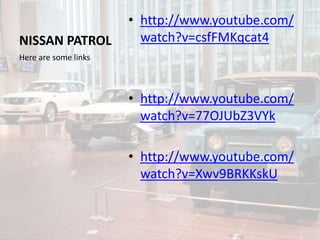 NISSAN PATROL
• http://www.youtube.com/
watch?v=csfFMKqcat4
• http://www.youtube.com/
watch?v=77OJUbZ3VYk
• http://www.youtube.com/
watch?v=Xwv9BRKKskU
Here are some links
 