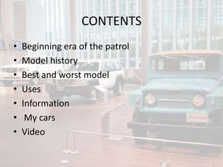 CONTENTS
• Beginning era of the patrol
• Model history
• Best and worst model
• Uses
• Information
• My cars
• Video
 