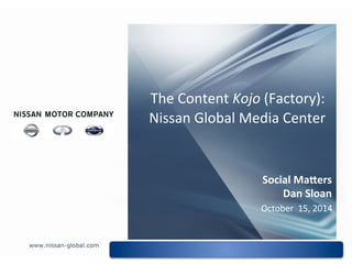 Social 
Ma)ers 
Dan 
Sloan 
October 
15, 
2014 
The 
Content 
Kojo 
(Factory): 
Nissan 
Global 
Media 
Center 
 