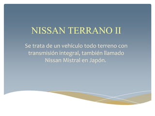 NISSAN TERRANO II
Se trata de un vehículo todo terreno con
transmisión integral, también llamado
Nissan Mistral en Japón.
 