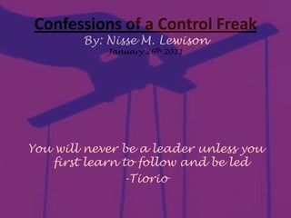 You will never be a leader unless you first learn to follow and be led -Tiorio Confessions of a Control FreakBy: Nisse M. LewisonJanuary 26th 2011 
