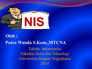 Oleh :
Putra Wanda S.Kom.,MTCNA
Teknik Informatika
Fakultas Sains dan Teknologi
Universitas Respati Yogyakarta
2014
NIS
 