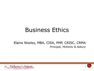 Business Ethics

Elaine Nissley, MBA, CISA, PMP, CRISC, CRMA
                     Principal, McKonly & Asbury




                                               1
 