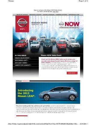 Nissan                                                                                                      Page 1 of 4



                                 Save on a lease at the Nissan NOW Sales Event.
                                      To view in a Web browser, click here.




                                             Check out the Nissan NOW Sales event, where you
                                             can take advantage of great lease offers on a range of
                                             2013 vehicles. Lease the Al i a f $199/m ont , the
                                                                                ®                1
                                                                           tm     or           h
                                                    ®                 2                  ®
                                             Sentra f $169/m onth or t Pathfnder f
                                                      or                    he      i      or
                                             $299/m ont 3 f 36 m ont
                                                        h or            hs. The event ends February 28,
                                             so be sure to vi t your l
                                                             si      ocalN i ssan D eal bef
                                                                                       er   ore ti e runs
                                                                                                  m
                                             out. Clck bel to f nd out m ore about t event
                                                    i     ow     i                     he      .




         The best-selling electric vehicle just got better. The 2013 N i
                                                                                     ®
                                                                       ssan LEAF f ures an
                                                                                  eat
         assort ent of product lneup enhancem ent These i ude t al-new S t m , t m ost
               m                i                 s.       ncl    he l         ri   he
         af ordabl 5-passenger EV on t m arket i t U S, pl new st
           f     e                     he         n he       us      andard f ures added t t SL
                                                                             eat          o he
         t m f uri 17" aloy w heel and l her-appoi ed seats. M SR P f t S, SV and SL are
          ri eat ng         l        s      eat        nt                or he
                                                     4
         $28, 880, $31,820 and $34,840, respect vel C lck bel to l
                                                i y. i        ow   earn m ore.




http://links.vigoratedigital.mkt4146.com/servlet/MailView?ms=NTY0MzM1MgS2&r=Mz... 2/24/2013
 