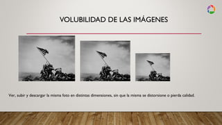 VOLUBILIDAD DE LAS IMÁGENES
Ver, subir y descargar la misma foto en distintas dimensiones, sin que la misma se distorsione o pierda calidad.
 
