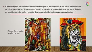 • El Pintor español no solamente se caracterizaba por su excentricidad, si no, por la simplicidad de
sus obras, pero con un alto contenido pictórico, con ello se quiere decir, que sus obras denotan
ser sencillas, pero las cuales requerían de gran complejidad y técnica para su realización.
Nótese los trazados
simples y largos.
 