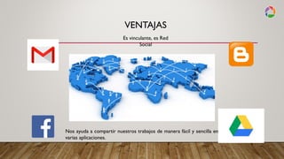 VENTAJAS
Es vinculante, es Red
Social
Nos ayuda a compartir nuestros trabajos de manera fácil y sencilla en
varias aplicaciones.
 