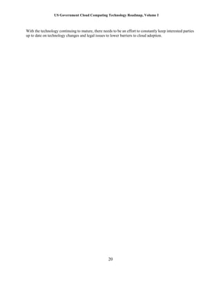 US Government Cloud Computing Technology Roadmap, Volume I
20
With the technology continuing to mature, there needs to be an effort to constantly keep interested parties
up to date on technology changes and legal issues to lower barriers to cloud adoption.
 
