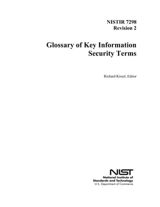 NISTIR 7298
Revision 2
Glossary of Key Information
Security Terms
Richard Kissel, Editor
http://dx.doi.org/10.6028/NIST.IR.7298r2
 