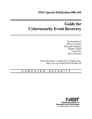 NIST Special Publication 800-184
Guide for
Cybersecurity Event Recovery
Michael Bartock
Jeffrey Cichonski
Murugiah Souppaya
Matthew Smith
Greg Witte
Karen Scarfone
This publication is available free of charge from:
https://doi.org/10.6028/NIST.SP.800-184
C O M P U T E R S E C U R I T Y
 