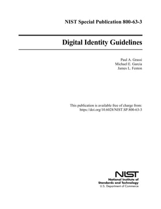 NIST Special Publication 800-63-3
Digital Identity Guidelines
Paul A. Grassi
Michael E. Garcia
James L. Fenton
This publication is available free of charge from:
https://doi.org/10.6028/NIST.SP.800-63-3
 