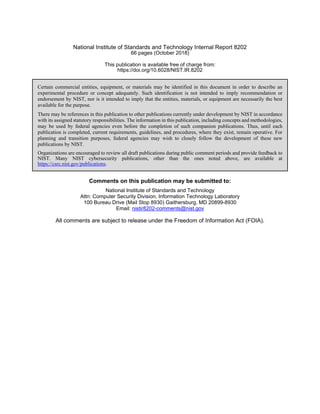 National Institute of Standards and Technology Internal Report 8202
66 pages (October 2018)
This publication is available free of charge from:
https://doi.org/10.6028/NIST.IR.8202
Certain commercial entities, equipment, or materials may be identified in this document in order to describe an
experimental procedure or concept adequately. Such identification is not intended to imply recommendation or
endorsement by NIST, nor is it intended to imply that the entities, materials, or equipment are necessarily the best
available for the purpose.
There may be references in this publication to other publications currently under development by NIST in accordance
with its assigned statutory responsibilities. The information in this publication, including concepts and methodologies,
may be used by federal agencies even before the completion of such companion publications. Thus, until each
publication is completed, current requirements, guidelines, and procedures, where they exist, remain operative. For
planning and transition purposes, federal agencies may wish to closely follow the development of these new
publications by NIST.
Organizations are encouraged to review all draft publications during public comment periods and provide feedback to
NIST. Many NIST cybersecurity publications, other than the ones noted above, are available at
https://csrc.nist.gov/publications.
Comments on this publication may be submitted to:
National Institute of Standards and Technology
Attn: Computer Security Division, Information Technology Laboratory
100 Bureau Drive (Mail Stop 8930) Gaithersburg, MD 20899-8930
Email: nistir8202-comments@nist.gov
All comments are subject to release under the Freedom of Information Act (FOIA).
 