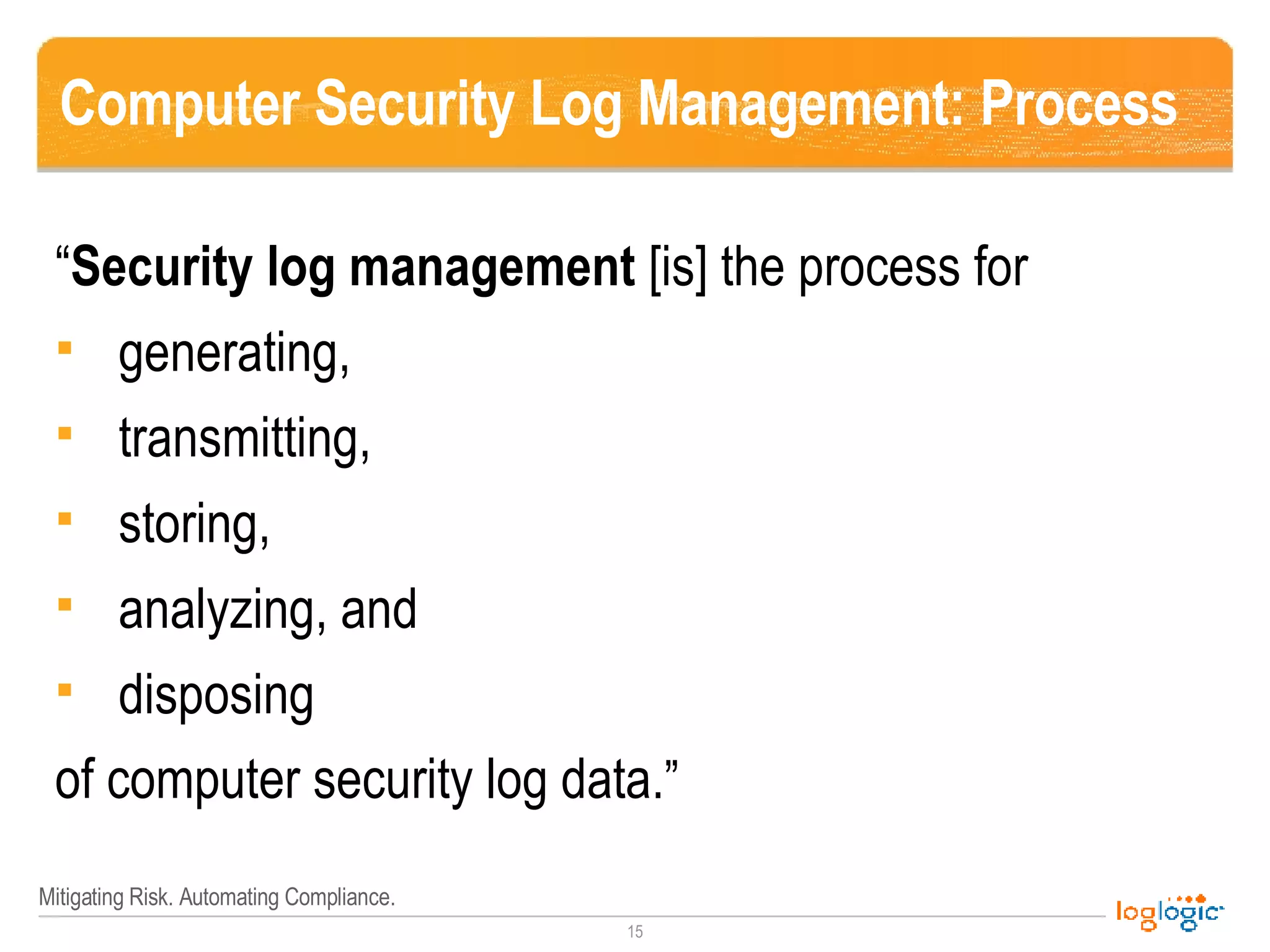 Computer Security Log Management: Process “ Security log management  [is] the process for generating,  transmitting,  storing,  analyzing, and  disposing of computer security log data. ” 