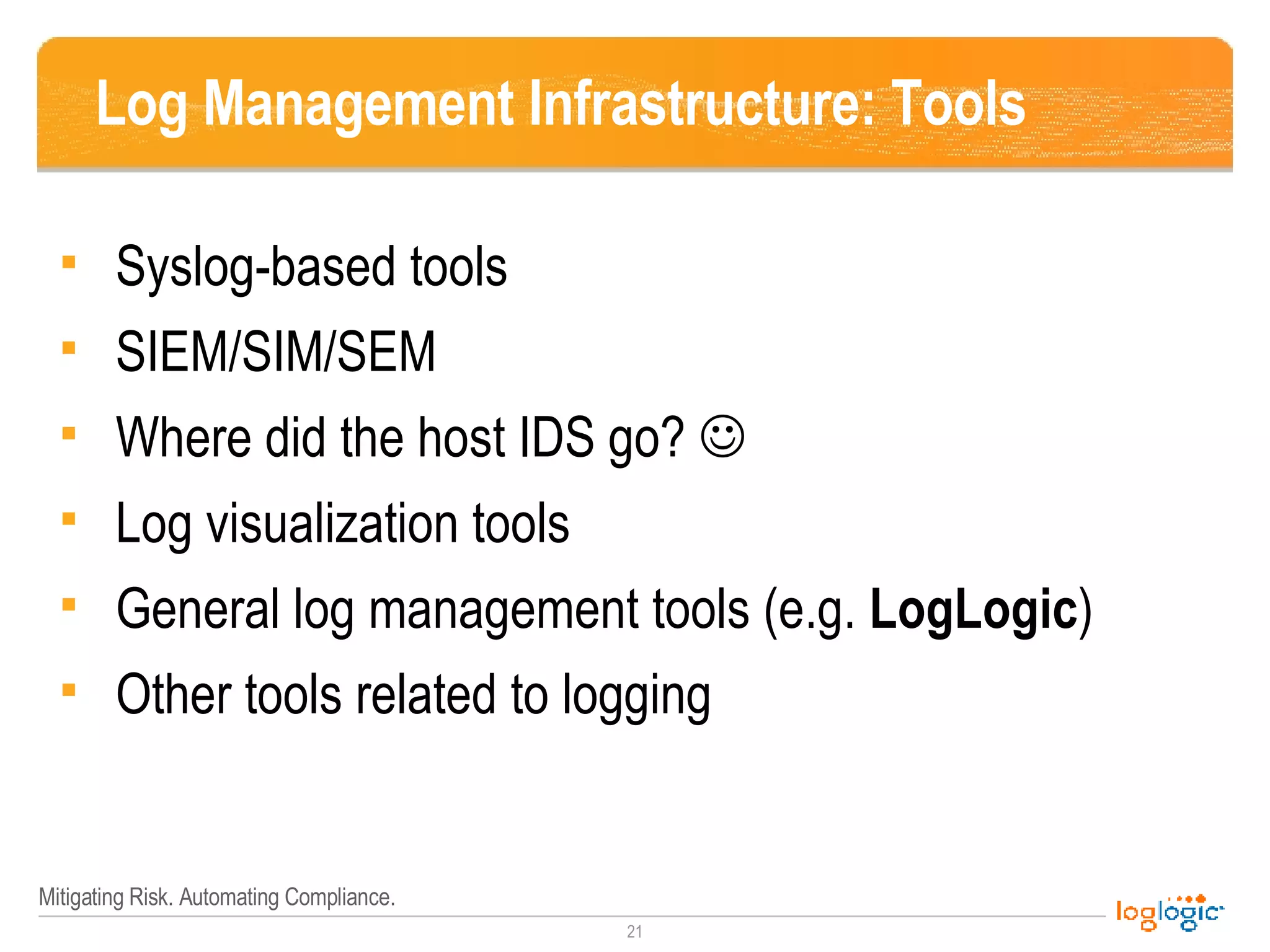 Log Management Infrastructure: Tools Syslog-based tools SIEM/SIM/SEM Where did the host IDS go?   Log visualization tools General log management tools (e.g.  LogLogic ) Other tools related to logging 