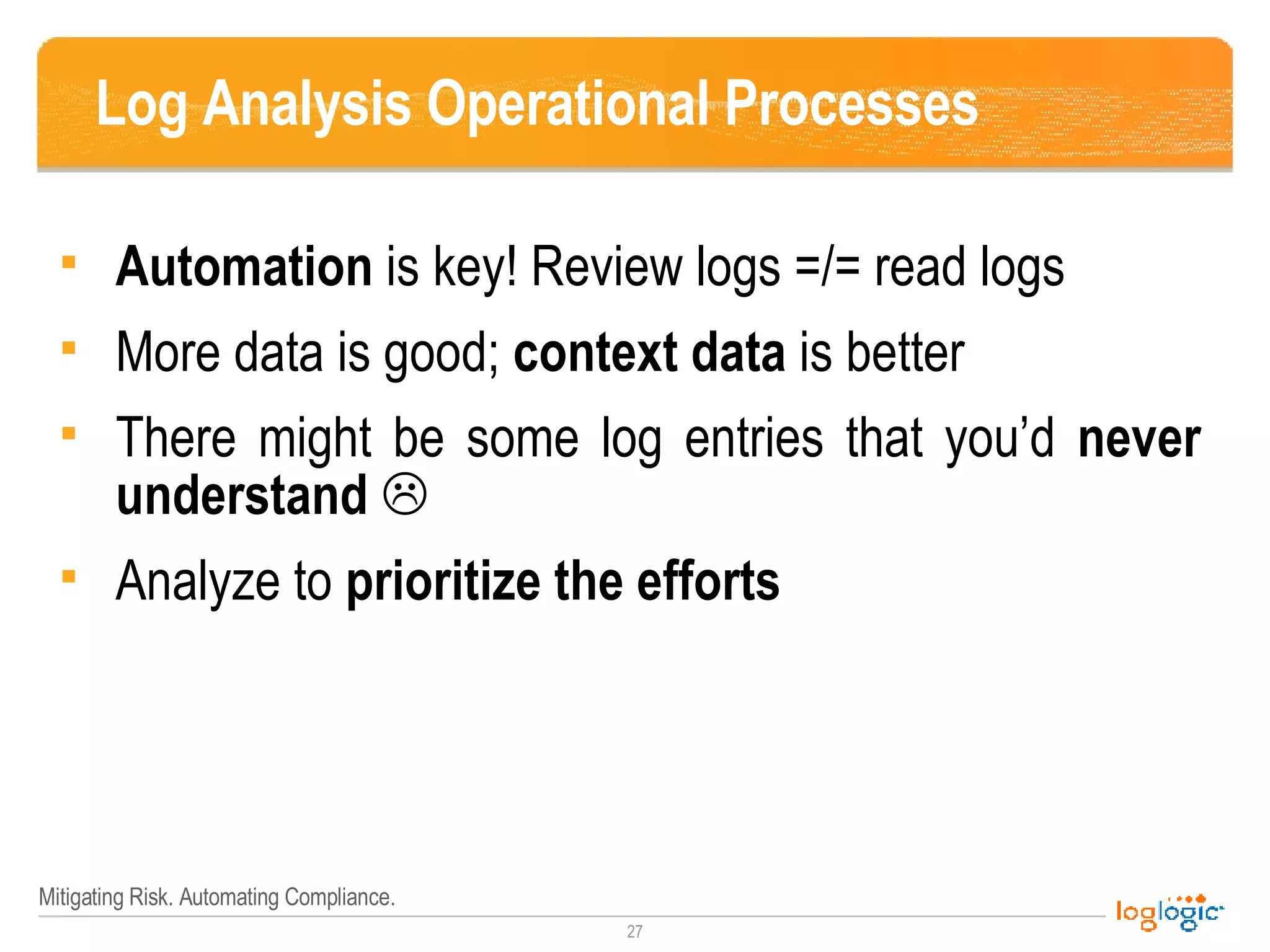 Log Analysis Operational Processes Automation  is key! Review logs =/= read logs More data is good;  context data  is better There might be some log entries that you’d  never understand    Analyze to  prioritize the efforts 