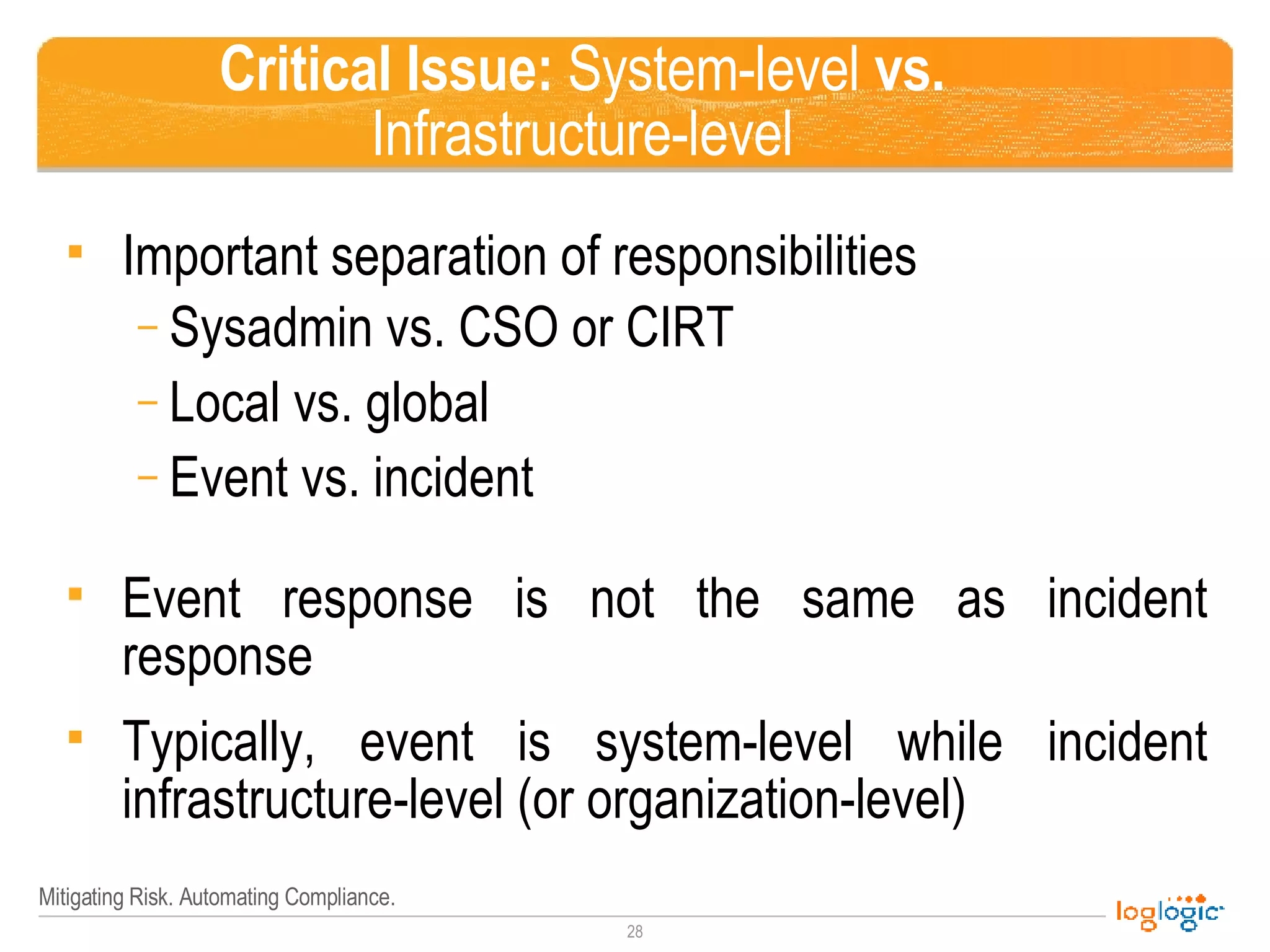 Critical Issue:  System-level  vs.  Infrastructure-level Important separation of responsibilities Sysadmin vs. CSO or CIRT Local vs. global Event vs. incident Event response is not the same as incident response Typically, event is system-level while incident infrastructure-level (or organization-level) 