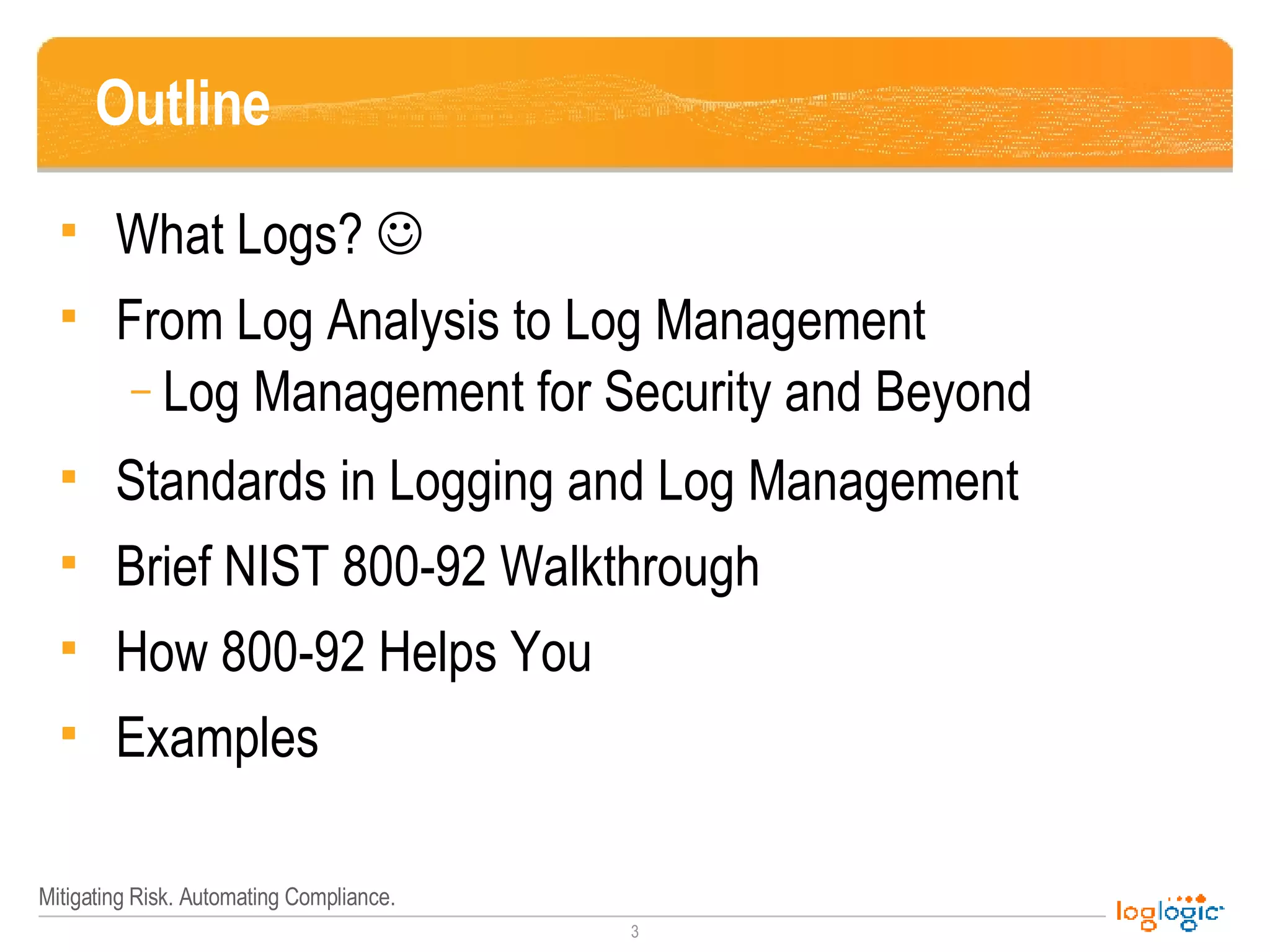 Outline What Logs?   From Log Analysis to Log Management Log Management for Security and Beyond Standards in Logging and Log Management  Brief NIST 800-92 Walkthrough How 800-92 Helps You Examples 