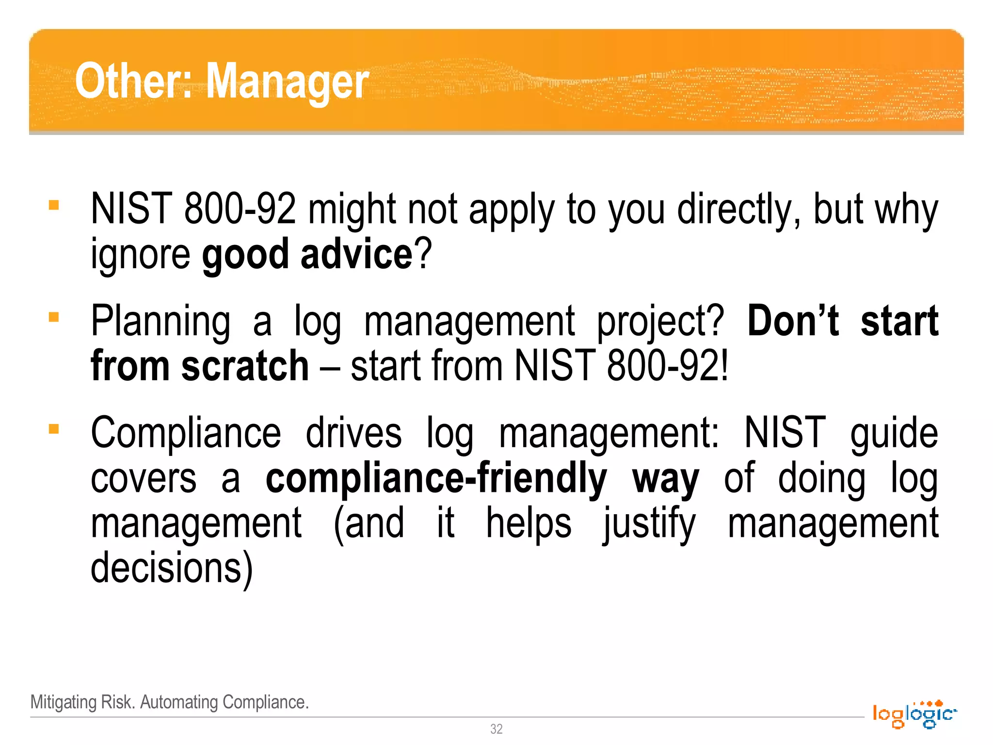 Other: Manager NIST 800-92 might not apply to you directly, but why ignore  good advice ? Planning a log management project?  Don’t start from scratch  – start from NIST 800-92! Compliance drives log management: NIST guide covers a  compliance-friendly way  of doing log management (and it helps justify management decisions) 