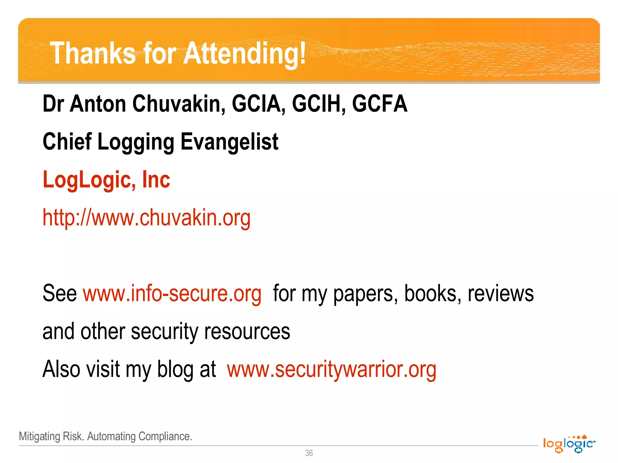 Thanks for Attending! Dr Anton Chuvakin, GCIA, GCIH, GCFA Chief Logging Evangelist LogLogic, Inc  http://www.chuvakin.org   See  www.info-secure.org   for my papers, books, reviews  and other security resources Also visit my blog at  www.securitywarrior.org 