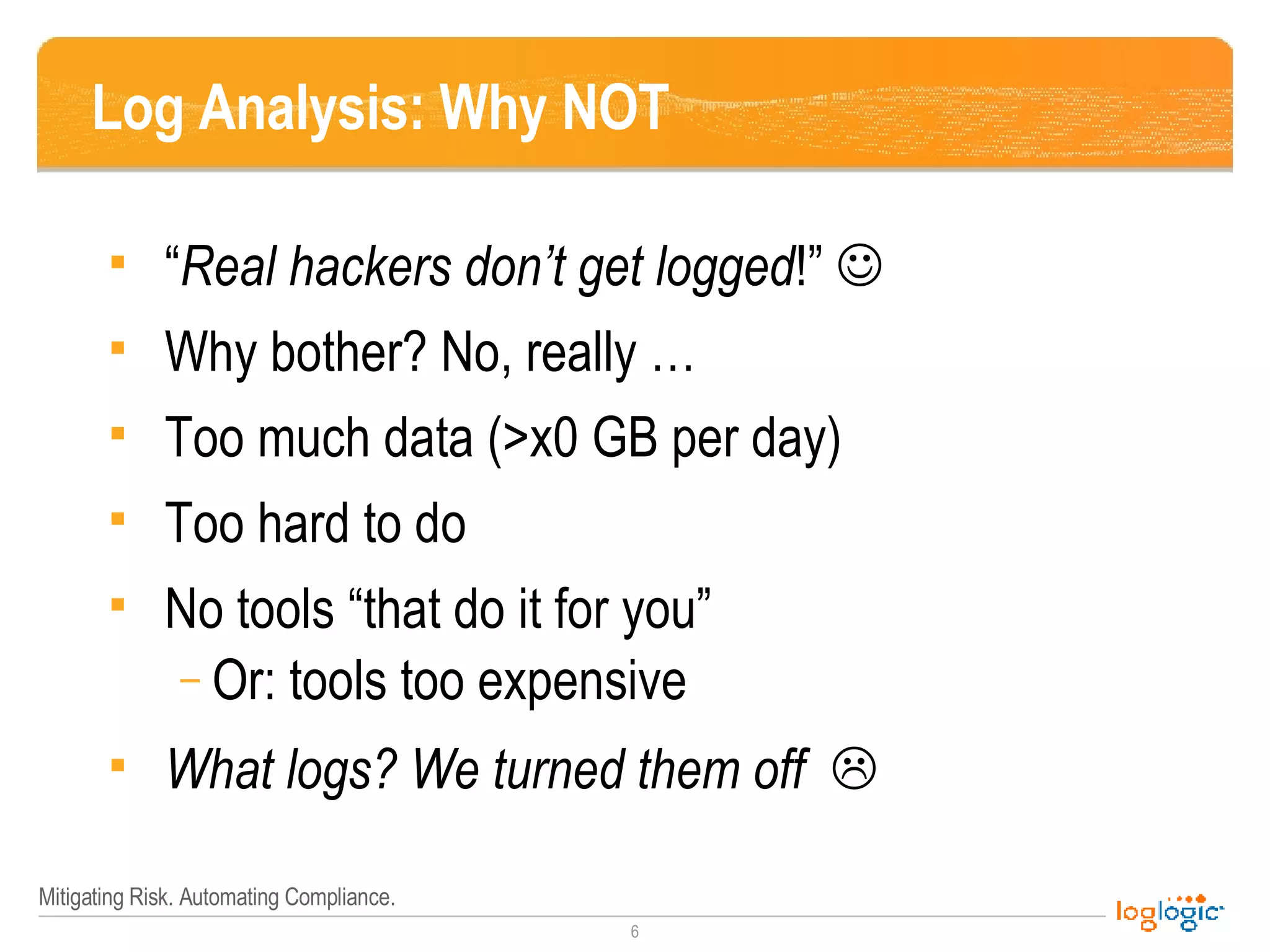 Log Analysis: Why NOT “ Real hackers don’t get logged !”   Why bother? No, really … Too much data (>x0 GB per day) Too hard to do No tools “that do it for you” Or: tools too expensive What logs? We turned them off    