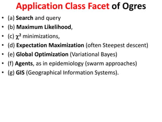 Application Class Facet of Ogres
• (a) Search and query
• (b) Maximum Likelihood,
• (c) 2 minimizations,
• (d) Expectation Maximization (often Steepest descent)
• (e) Global Optimization (Variational Bayes)
• (f) Agents, as in epidemiology (swarm approaches)
• (g) GIS (Geographical Information Systems).
 
