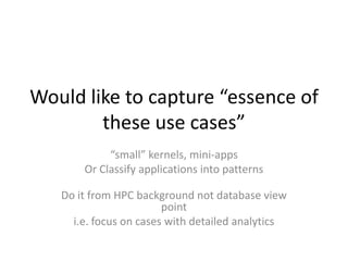 Would like to capture “essence of
these use cases”
“small” kernels, mini-apps
Or Classify applications into patterns
Do it from HPC background not database view
point
i.e. focus on cases with detailed analytics
 