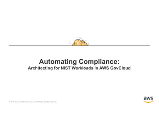 © 2019, Amazon Web Services, Inc. or its Affiliates. All rights reserved.
Automating Compliance:
Architecting for NIST Workloads in AWS GovCloud
 