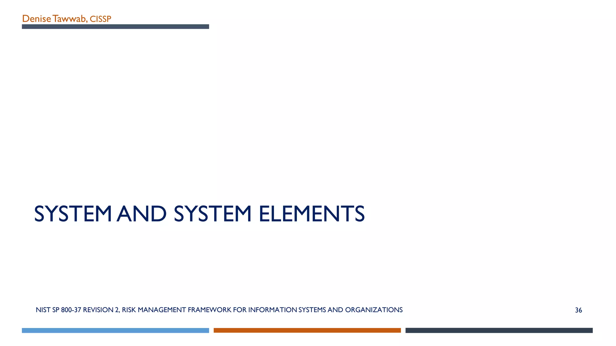 DeniseTawwab, CISSP
SYSTEM AND SYSTEM ELEMENTS
36NIST SP 800-37 REVISION 2, RISK MANAGEMENT FRAMEWORK FOR INFORMATION SYSTEMS AND ORGANIZATIONS
 