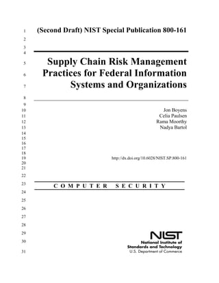 (Second Draft) NIST Special Publication 800-1611
2
3
4
Supply Chain Risk Management5
Practices for Federal Information6
Systems and Organizations7
8
9
Jon Boyens10
Celia Paulsen11
Rama Moorthy12
Nadya Bartol13
14
15
16
17
18
http://dx.doi.org/10.6028/NIST.SP.800-16119
20
21
22
23
24
25
26
27
28
29
30
31
C O M P U T E R S E C U R I T Y
 