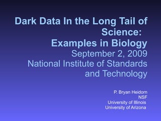 Dark Data In the Long Tail of Science:   Examples in Biology September 2, 2009 National Institute of Standards and Technology P. Bryan Heidorn NSF University of Illinois  University of Arizona  