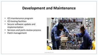 Development and Maintenance
• ICS maintenance program
• ICS testing facilities
• Secure software update and
implementation
• Services and ports review process
• Patch management
CyberDNA Pty Ltd
 