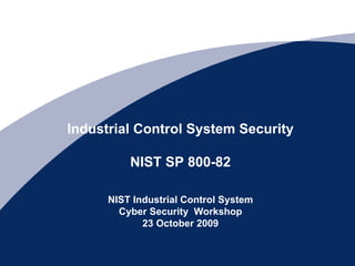 Industrial Control System Security

          NIST SP 800-82

      NIST Industrial Control System
        Cyber Security Workshop
             23 October 2009
 