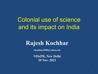 Colonial use of science
and its impact on India
1
Rajesh Kochhar
rkochhar2000@yahoo.com
NIScPR, New Delhi
29 Nov. 2021
 