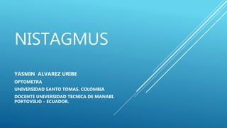 NISTAGMUS
YASMIN ALVAREZ URIBE
OPTOMETRA
UNIVERSIDAD SANTO TOMAS. COLOMBIA
DOCENTE UNIVERSIDAD TECNICA DE MANABI.
PORTOVIEJO – ECUADOR.
 